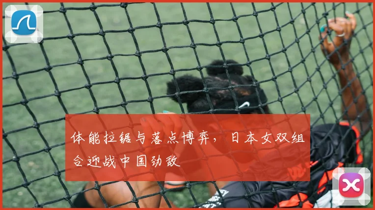 体能拉锯与落点博弈，日本女双组合迎战中国劲敌 - 虎扑体育推荐