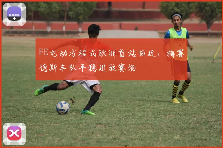 FE电动方程式欧洲首站临近,梅赛德斯车队平稳进驻赛场 - 虎扑体育推荐