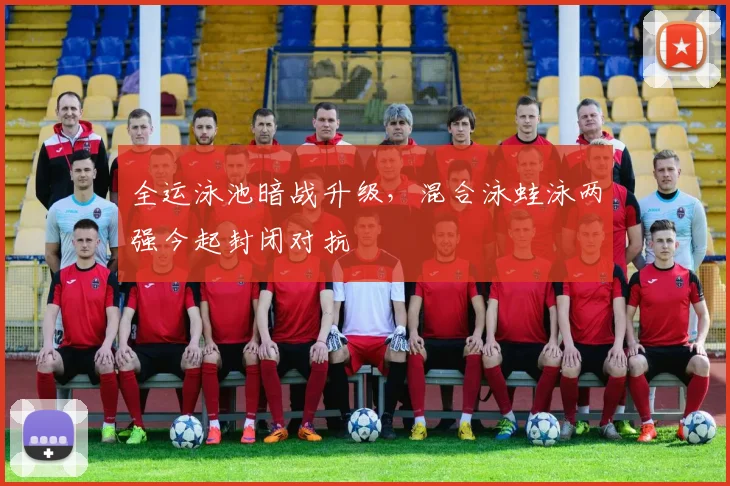 全运泳池暗战升级,混合泳蛙泳两强今起封闭对抗 - 虎扑体育推荐