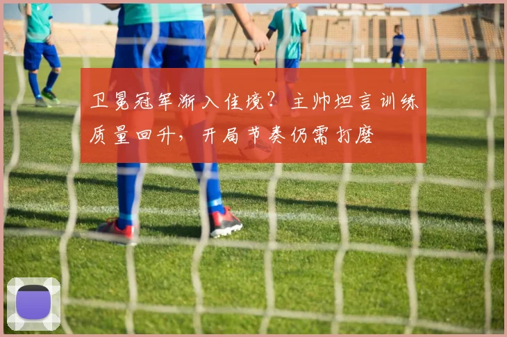卫冕冠军渐入佳境？主帅坦言训练质量回升，开局节奏仍需打磨 - 虎扑体育推荐