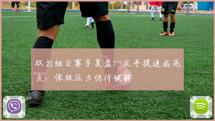 双打组合赛季复盘：反手提速成亮点，保级压力仍待破解 - 虎扑体育推荐