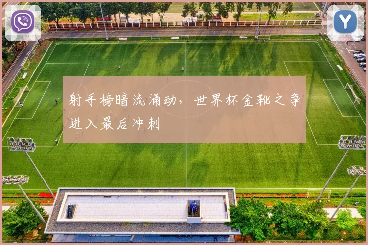 射手榜暗流涌动,世界杯金靴之争进入最后冲刺 - 虎扑体育推荐
