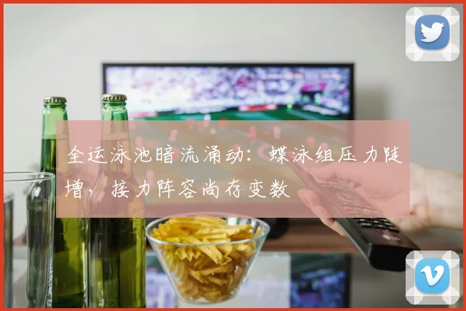全运泳池暗流涌动：蝶泳组压力陡增，接力阵容尚存变数 - 虎扑体育推荐