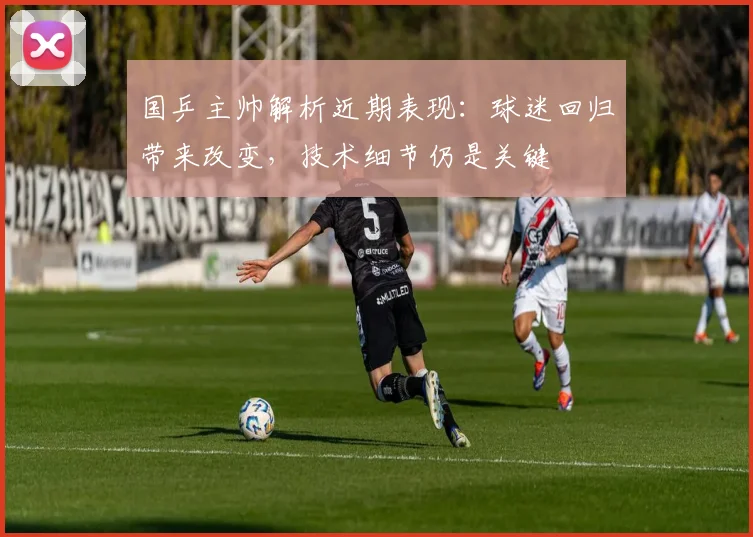 国乒主帅解析近期表现：球迷回归带来改变，技术细节仍是关键 - 虎扑体育资讯