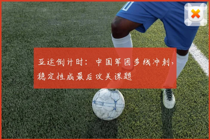 亚运倒计时:中国军团多线冲刺,稳定性成最后攻关课题 - 虎扑体育推荐
