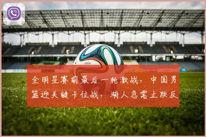 全明星赛前最后一轮激战，中国男篮迎关键卡位战，湖人急需止跌反弹 - 虎扑体育推荐