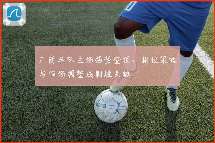 厂商车队主场强势登顶，排位策略与临场调整成制胜关键 - 虎扑体育推荐