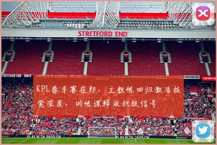 KPL春季赛在即,主教练回归激活板凳深度,训练课释放积极信号 - 虎扑体育推荐