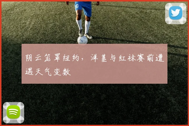 阴云笼罩纽约,洋基与红袜赛前遭遇天气变数 - 虎扑体育推荐