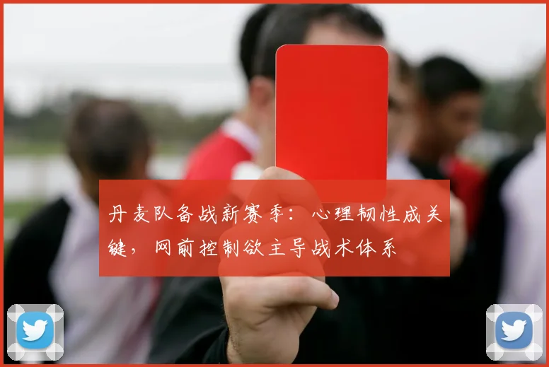 丹麦队备战新赛季：心理韧性成关键，网前控制欲主导战术体系 - 虎扑体育推荐