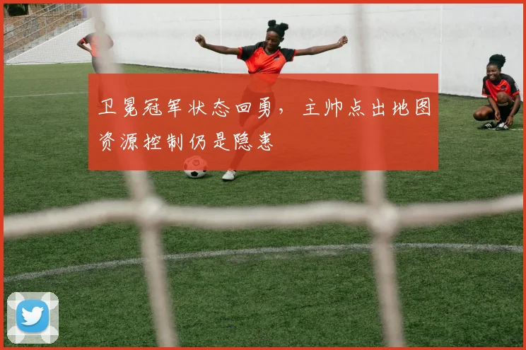 卫冕冠军状态回勇,主帅点出地图资源控制仍是隐患 - 虎扑体育推荐