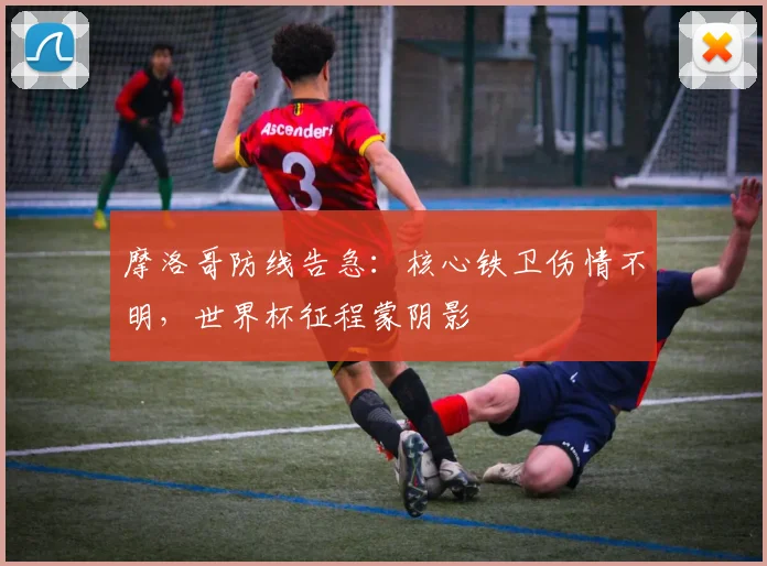 摩洛哥防线告急：核心铁卫伤情不明，世界杯征程蒙阴影 - 虎扑体育推荐