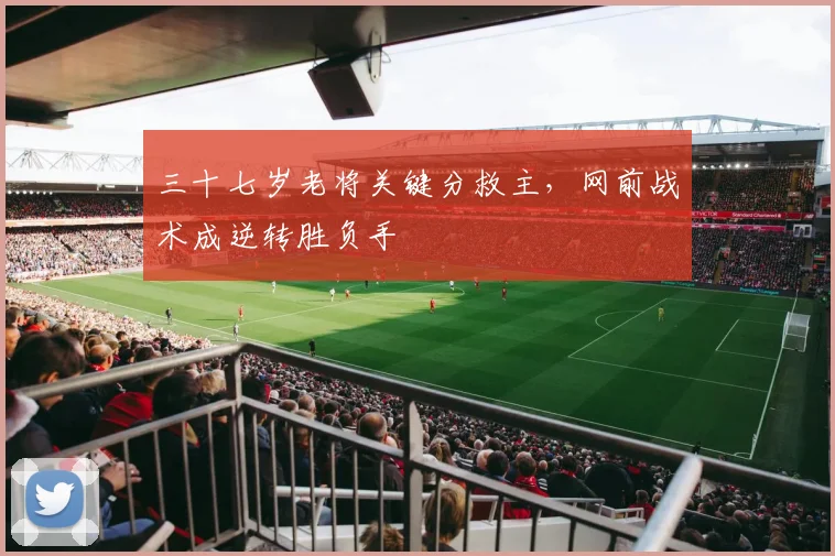 三十七岁老将关键分救主，网前战术成逆转胜负手 - 虎扑体育推荐