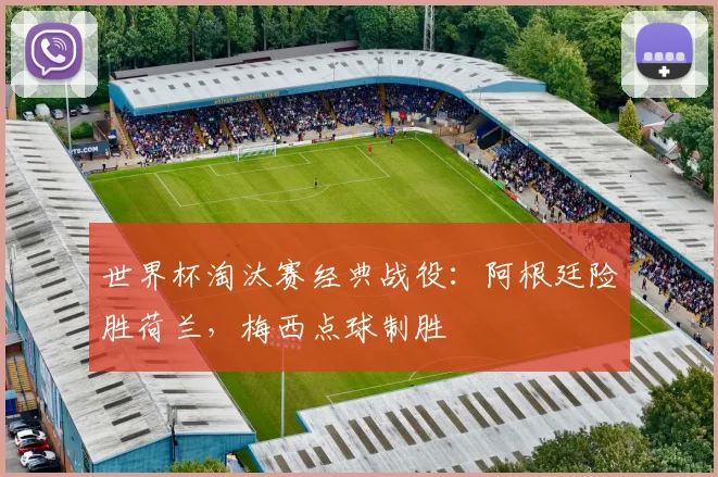 世界杯淘汰赛经典战役：阿根廷险胜荷兰，梅西点球制胜 - 虎扑体育推荐
