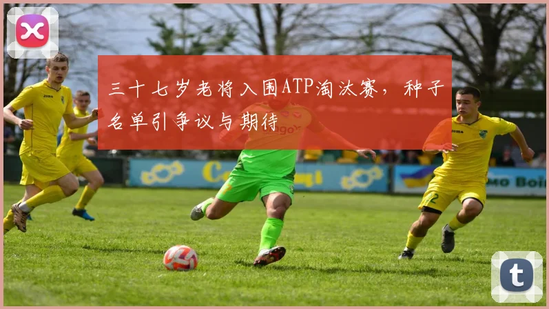 三十七岁老将入围ATP淘汰赛，种子名单引争议与期待 - 虎扑体育推荐