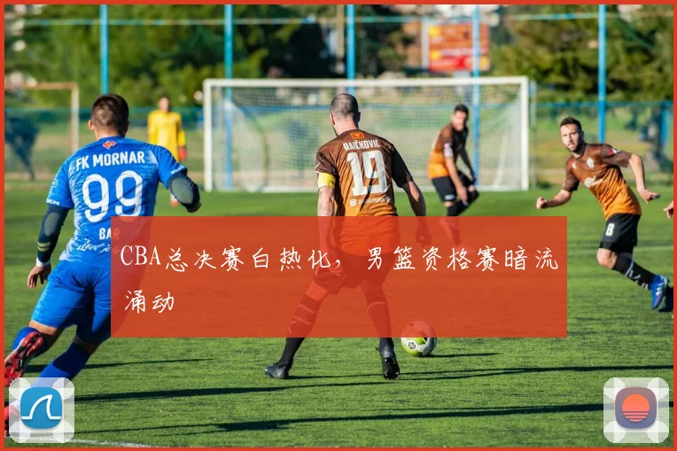 CBA总决赛白热化，男篮资格赛暗流涌动 - 虎扑体育推荐