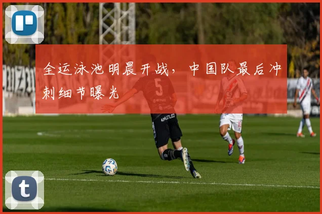 全运泳池明晨开战,中国队最后冲刺细节曝光 - 虎扑体育推荐