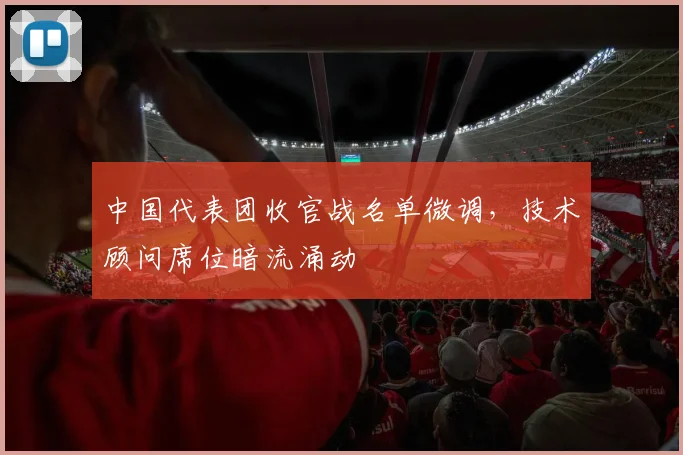 中国代表团收官战名单微调,技术顾问席位暗流涌动 - 虎扑体育推荐