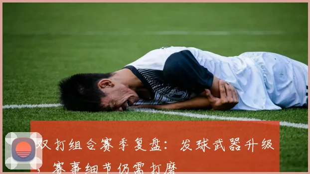 双打组合赛季复盘：发球武器升级，赛事细节仍需打磨 - 虎扑体育推荐