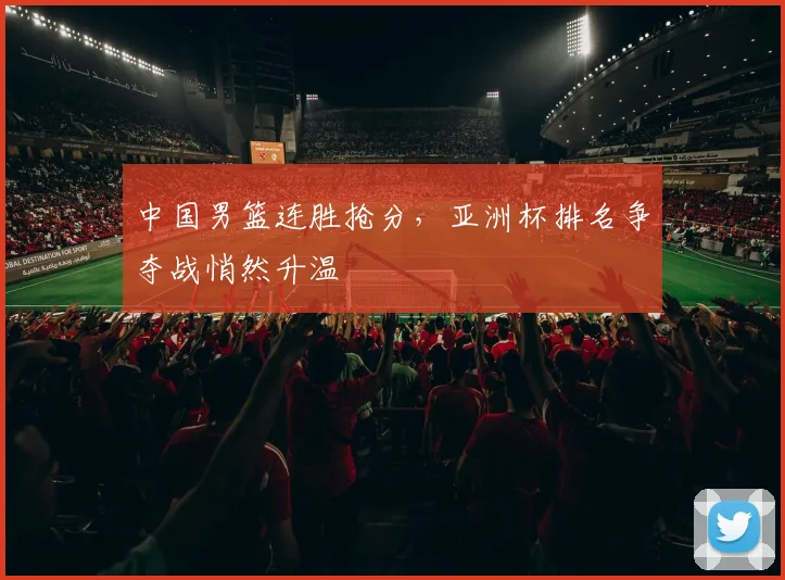 中国男篮连胜抢分，亚洲杯排名争夺战悄然升温 - 虎扑体育精选