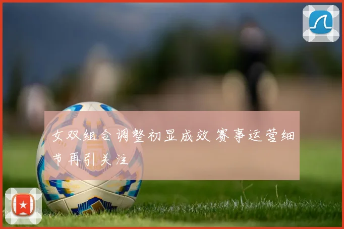 女双组合调整初显成效 赛事运营细节再引关注 - 虎扑体育推荐