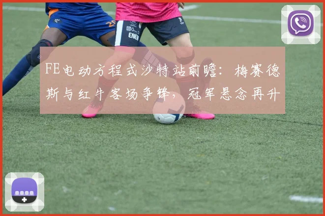 FE电动方程式沙特站前瞻：梅赛德斯与红牛客场争锋，冠军悬念再升温 - 虎扑体育推荐