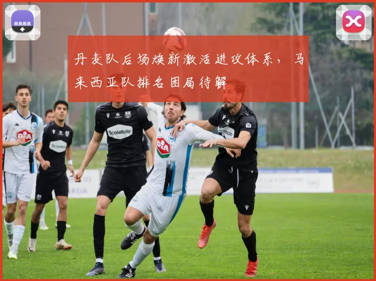 丹麦队后场焕新激活进攻体系,马来西亚队排名困局待解 - 虎扑体育推荐