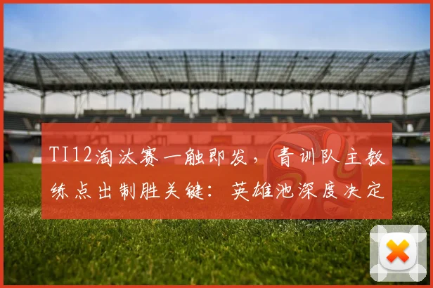 TI12淘汰赛一触即发,青训队主教练点出制胜关键:英雄池深度决定上限 - 虎扑体育推荐
