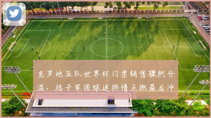 克罗地亚队世界杯门票销售骤然升温,格子军团球迷热情点燃最后冲刺 - 虎扑体育推荐