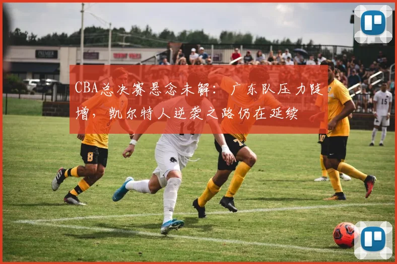 CBA总决赛悬念未解：广东队压力陡增，凯尔特人逆袭之路仍在延续 - 虎扑体育推荐