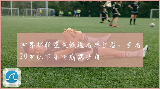 世界杯新星奖候选名单扩容，多名20岁以下小将崭露头角 - 虎扑体育推荐