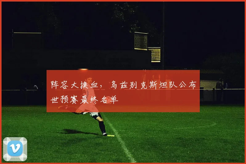 阵容大换血，乌兹别克斯坦队公布世预赛最终名单 - 虎扑体育推荐
