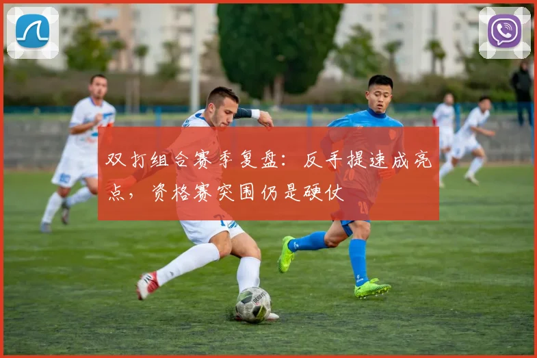 双打组合赛季复盘:反手提速成亮点,资格赛突围仍是硬仗 - 虎扑体育推荐