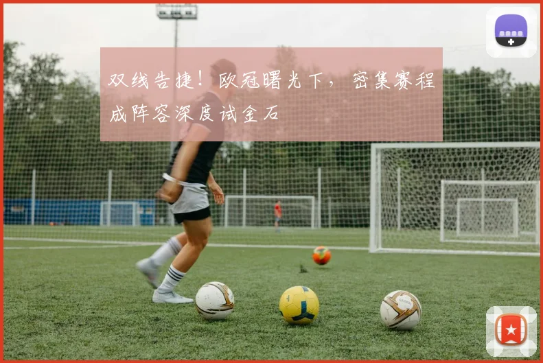 双线告捷！欧冠曙光下，密集赛程成阵容深度试金石 - 虎扑体育推荐
