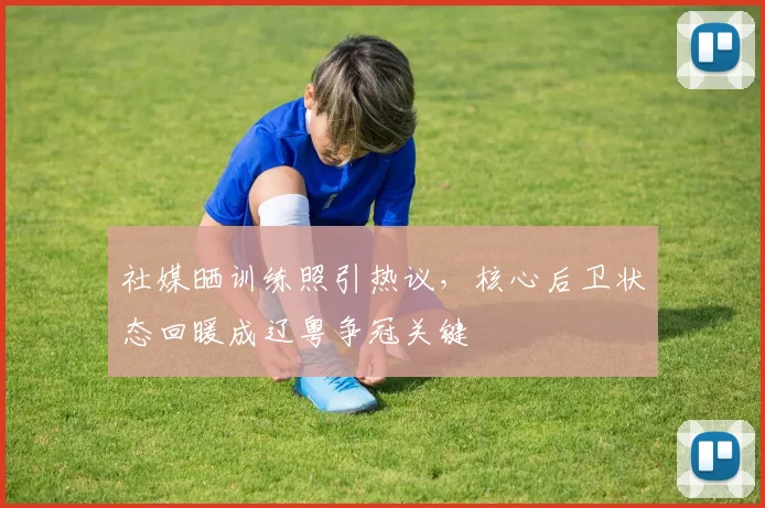 社媒晒训练照引热议，核心后卫状态回暖成辽粤争冠关键 - 虎扑体育推荐