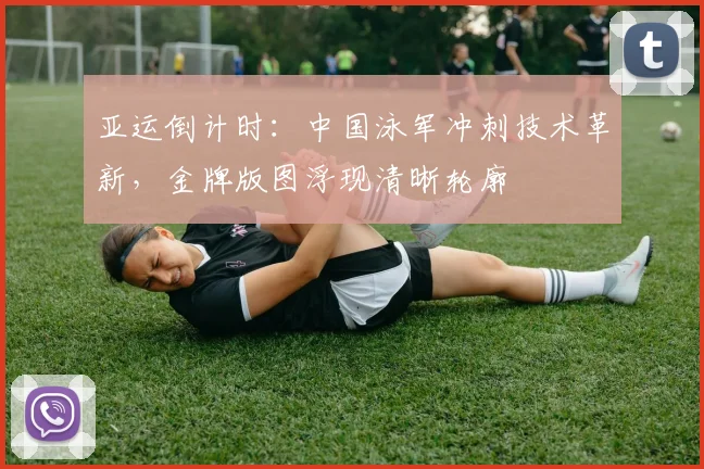 亚运倒计时:中国泳军冲刺技术革新,金牌版图浮现清晰轮廓 - 虎扑体育推荐