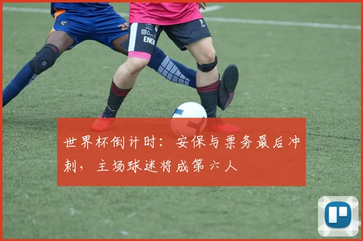 世界杯倒计时:安保与票务最后冲刺,主场球迷将成第六人 - 虎扑体育推荐