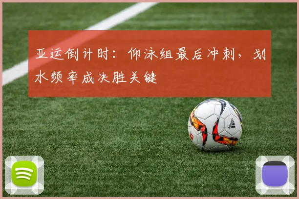 亚运倒计时:仰泳组最后冲刺,划水频率成决胜关键 - 虎扑体育推荐