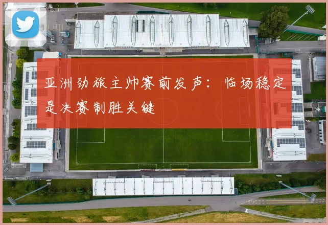 亚洲劲旅主帅赛前发声:临场稳定是决赛制胜关键 - 虎扑体育推荐
